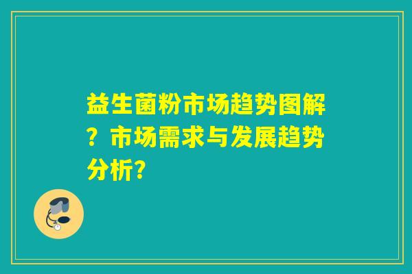 益生菌粉市场趋势图解?市场需求与发展趋势分析? 益生菌粉市场趋势图解?市场需求与发展趋势分析?