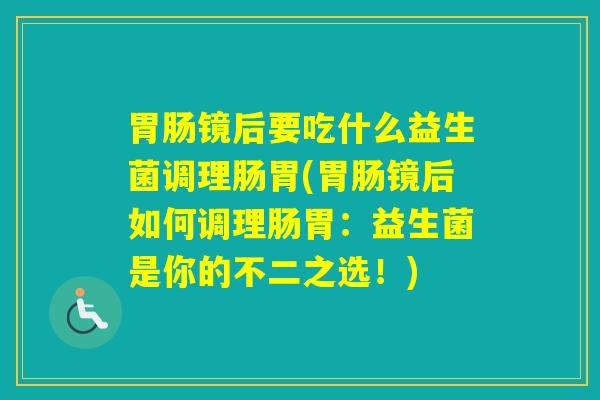 镜后要吃什么益生菌调理肠胃(镜后如何调理肠胃:益生菌是你的不二之选!) 镜后要吃什么益生菌调理肠胃(镜后如何调理肠胃:益生菌是你的不二之选!)