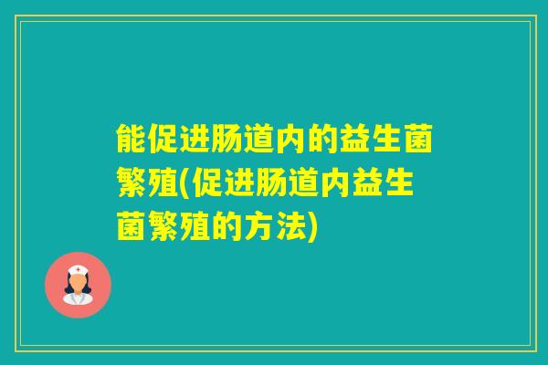 能促进肠道内的益生菌繁殖(促进肠道内益生菌繁殖的方法) 能促进肠道内的益生菌繁殖(促进肠道内益生菌繁殖的方法)
