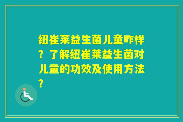纽崔莱益生菌儿童咋样？了解纽崔莱益生菌对儿童的功效及使用方法？