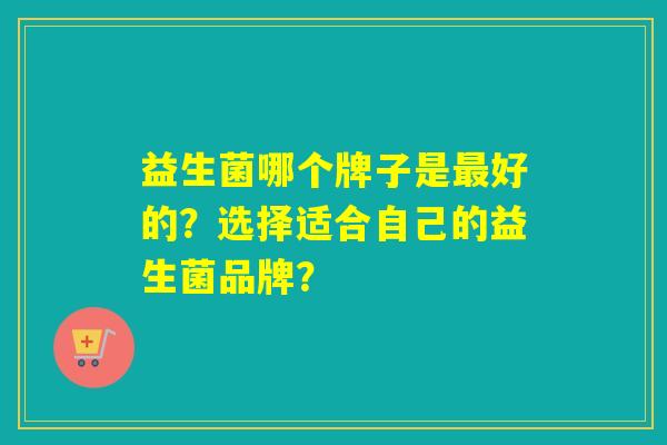益生菌哪个牌子是好的？选择适合自己的益生菌品牌？