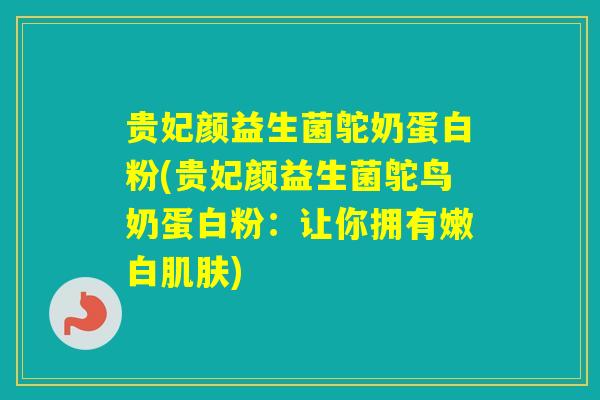 贵妃颜益生菌鸵奶蛋白粉(贵妃颜益生菌鸵鸟奶蛋白粉：让你拥有嫩白)