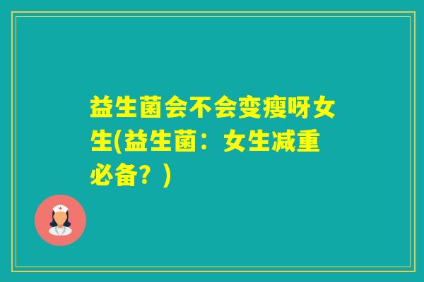 益生菌会不会变瘦呀女生(益生菌：女生减重必备？)