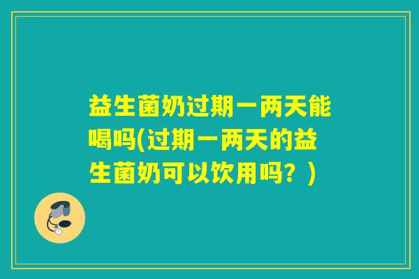 益生菌奶过期一两天能喝吗(过期一两天的益生菌奶可以饮用吗？)