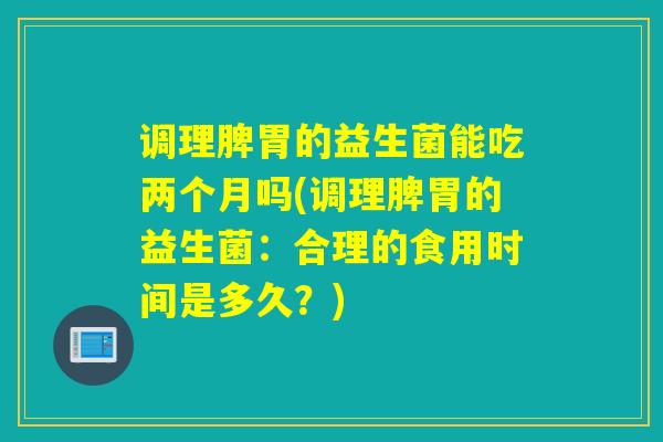 调理脾胃的益生菌能吃两个月吗(调理脾胃的益生菌：合理的食用时间是多久？)