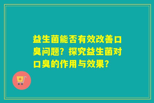 益生菌能否有效改善问题？探究益生菌对的作用与效果？