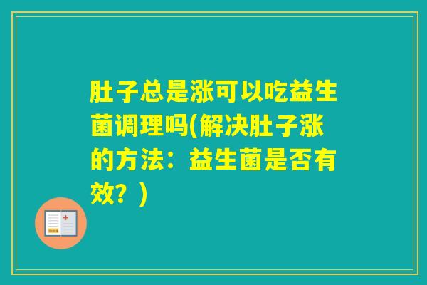 肚子总是涨可以吃益生菌调理吗(解决肚子涨的方法：益生菌是否有效？)