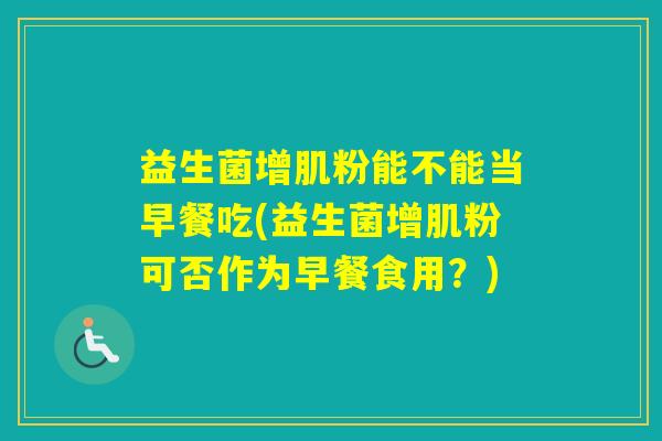益生菌增肌粉能不能当早餐吃(益生菌增肌粉可否作为早餐食用？)