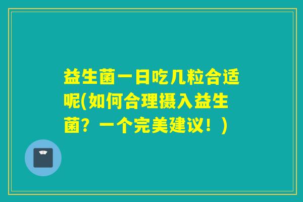益生菌一日吃几粒合适呢(如何合理摄入益生菌？一个完美建议！)