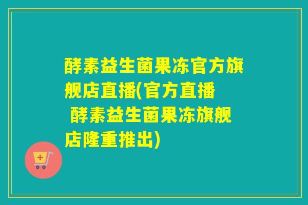 酵素益生菌果冻官方旗舰店直播(官方直播 酵素益生菌果冻旗舰店隆重推出) 酵素益生菌果冻官方旗舰店直播(官方直播 酵素益生菌果冻旗舰店隆重推出)