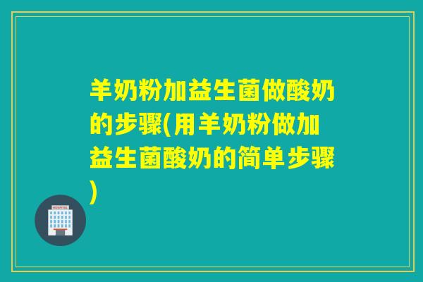 羊奶粉加益生菌做酸奶的步骤(用羊奶粉做加益生菌酸奶的简单步骤)