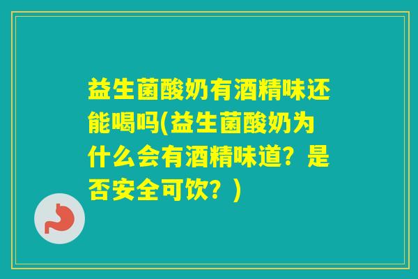 益生菌酸奶有酒精味还能喝吗(益生菌酸奶为什么会有酒精味道？是否安全可饮？)