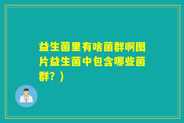 益生菌里有啥菌群啊图片益生菌中包含哪些菌群？)