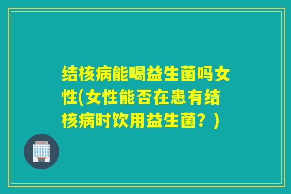 结核能喝益生菌吗女性(女性能否在患有结核时饮用益生菌？)