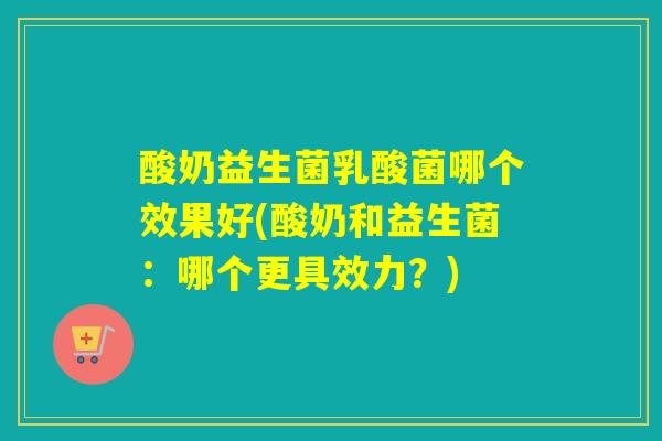 酸奶益生菌乳酸菌哪个效果好(酸奶和益生菌:哪个更具效力?) 酸奶益生菌乳酸菌哪个效果好(酸奶和益生菌:哪个更具效力?)