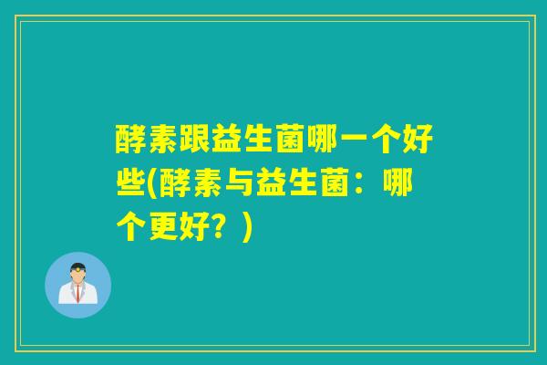 酵素跟益生菌哪一个好些(酵素与益生菌：哪个更好？)