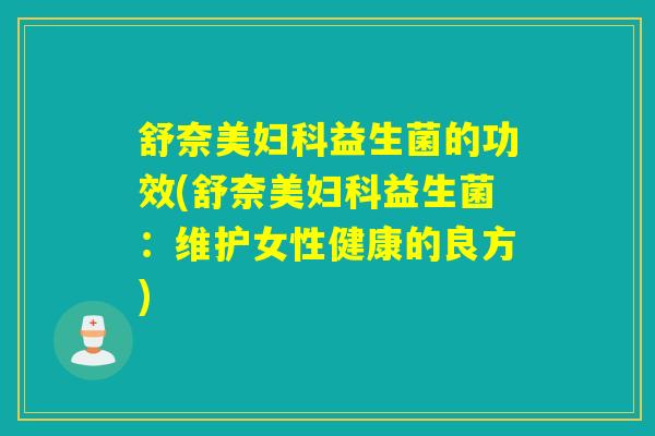 舒奈美益生菌的功效(舒奈美益生菌:维护女性健康的良方) 舒奈美益生菌的功效(舒奈美益生菌:维护女性健康的良方)