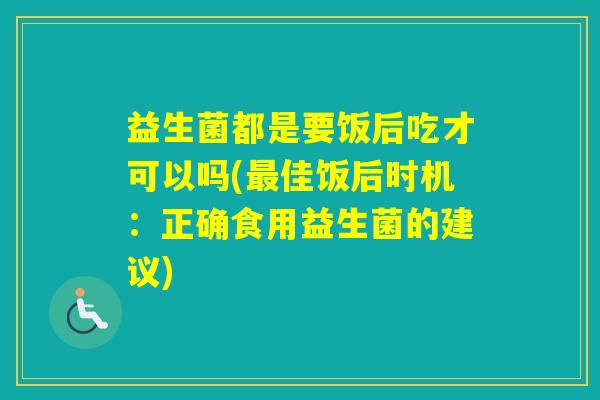 益生菌都是要饭后吃才可以吗(佳饭后时机:正确食用益生菌的建议) 益生菌都是要饭后吃才可以吗(佳饭后时机:正确食用益生菌的建议)