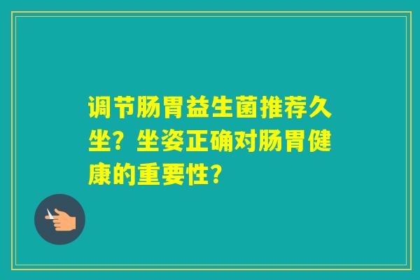 调节肠胃益生菌推荐久坐？坐姿正确对肠胃健康的重要性？