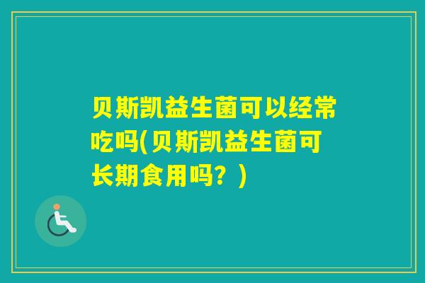 贝斯凯益生菌可以经常吃吗(贝斯凯益生菌可长期食用吗？)