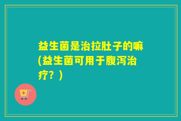 益生菌是拉肚子的嘛(益生菌可用于？)
