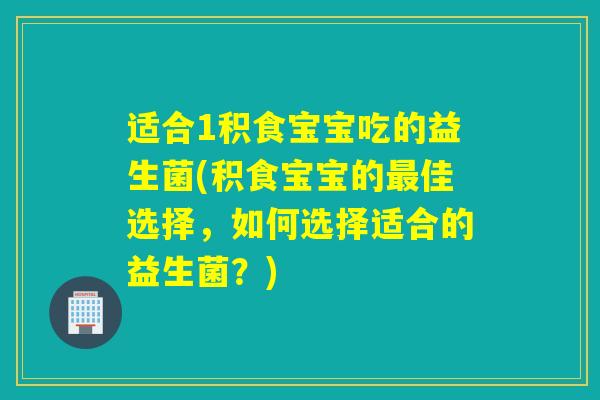 适合1积食宝宝吃的益生菌(积食宝宝的佳选择，如何选择适合的益生菌？)