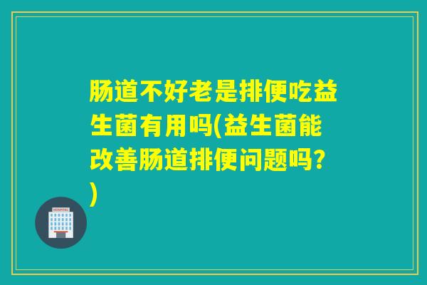 肠道不好老是排便吃益生菌有用吗(益生菌能改善肠道排便问题吗?) 肠道不好老是排便吃益生菌有用吗(益生菌能改善肠道排便问题吗?)