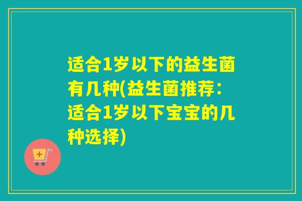 适合1岁以下的益生菌有几种(益生菌推荐:适合1岁以下宝宝的几种选择) 适合1岁以下的益生菌有几种(益生菌推荐:适合1岁以下宝宝的几种选择)
