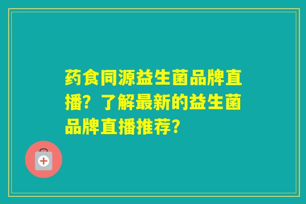 药食同源益生菌品牌直播？了解新的益生菌品牌直播推荐？