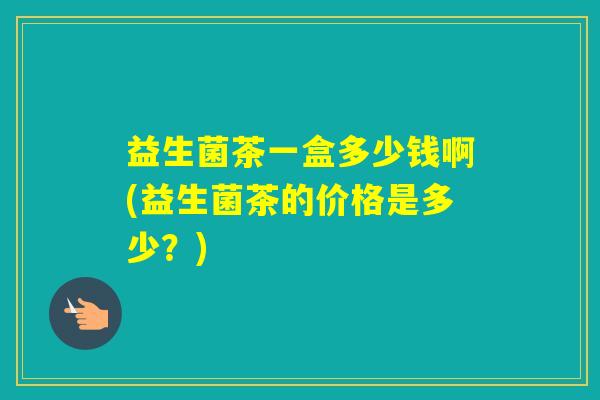 益生菌茶一盒多少钱啊(益生菌茶的价格是多少?) 益生菌茶一盒多少钱啊(益生菌茶的价格是多少?)