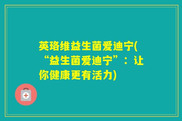 英珞维益生菌爱迪宁(“益生菌爱迪宁”:让你健康更有活力) 英珞维益生菌爱迪宁(“益生菌爱迪宁”:让你健康更有活力)