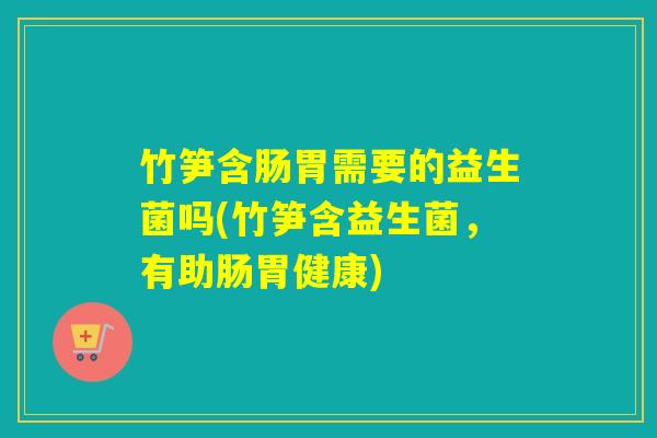 竹笋含肠胃需要的益生菌吗(竹笋含益生菌，有助肠胃健康)