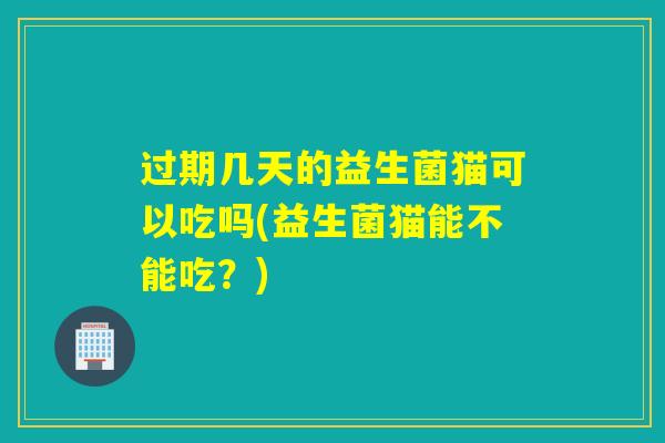 过期几天的益生菌猫可以吃吗(益生菌猫能不能吃？)
