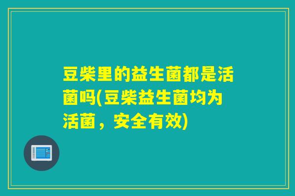豆柴里的益生菌都是活菌吗(豆柴益生菌均为活菌，安全有效)