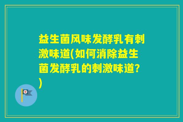 益生菌风味发酵乳有刺激味道(如何消除益生菌发酵乳的刺激味道?) 益生菌风味发酵乳有刺激味道(如何消除益生菌发酵乳的刺激味道?)