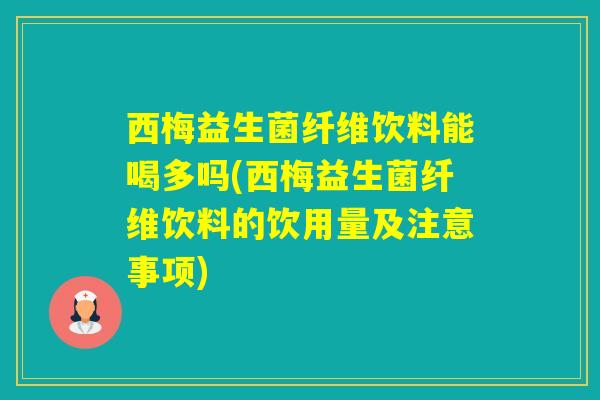 西梅益生菌纤维饮料能喝多吗(西梅益生菌纤维饮料的饮用量及注意事项)