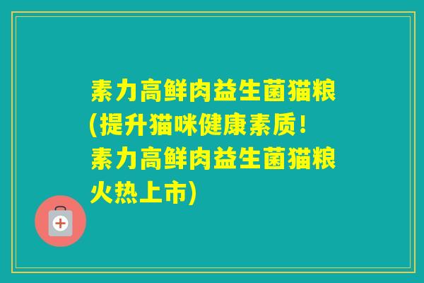 素力高鲜肉益生菌猫粮(提升猫咪健康素质！素力高鲜肉益生菌猫粮火热上市)