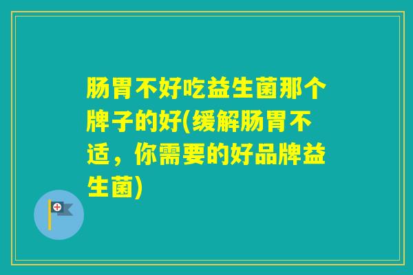 肠胃不好吃益生菌那个牌子的好(缓解肠胃不适,你需要的好品牌益生菌) 肠胃不好吃益生菌那个牌子的好(缓解肠胃不适,你需要的好品牌益生菌)
