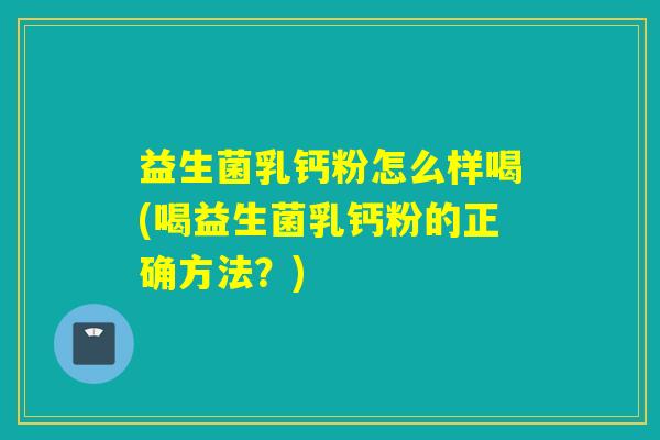 益生菌乳钙粉怎么样喝(喝益生菌乳钙粉的正确方法？)