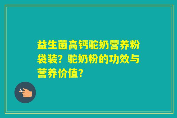 益生菌高钙驼奶营养粉袋装？驼奶粉的功效与营养价值？