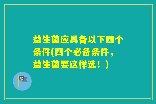 益生菌应具备以下四个条件(四个必备条件，益生菌要这样选！)