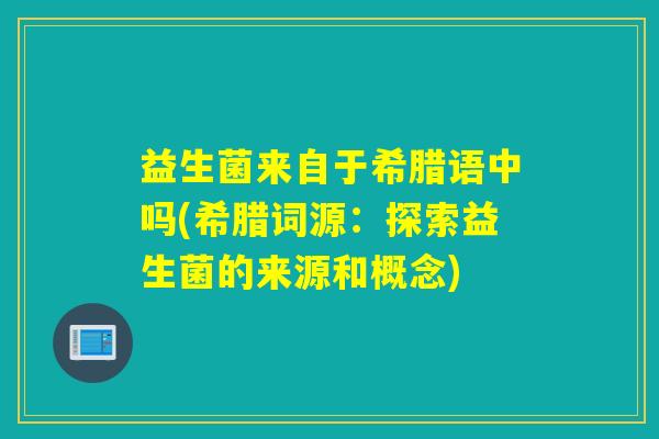 益生菌来自于希腊语中吗(希腊词源：探索益生菌的来源和概念)