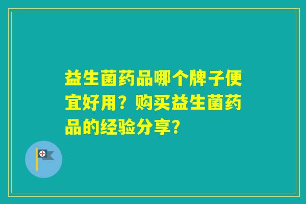 益生菌药品哪个牌子便宜好用？购买益生菌药品的经验分享？