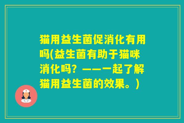 猫用益生菌促消化有用吗(益生菌有助于猫咪消化吗？——一起了解猫用益生菌的效果。)