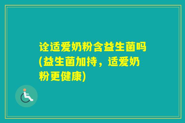 诠适爱奶粉含益生菌吗(益生菌加持，适爱奶粉更健康)