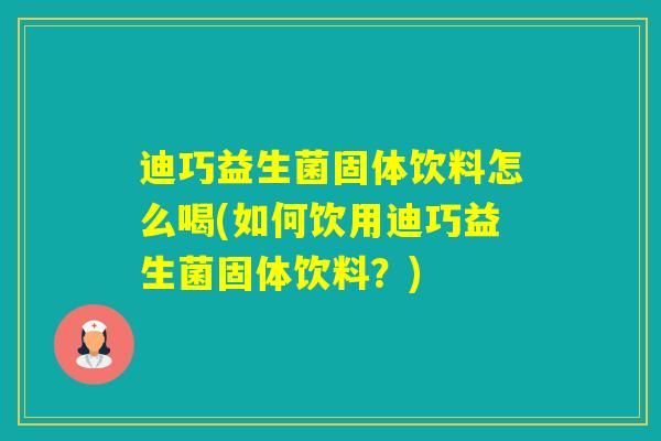 迪巧益生菌固体饮料怎么喝(如何饮用迪巧益生菌固体饮料?) 迪巧益生菌固体饮料怎么喝(如何饮用迪巧益生菌固体饮料?)