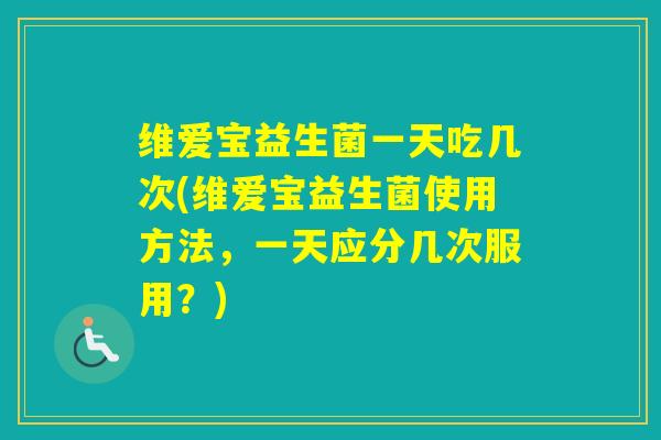 维爱宝益生菌一天吃几次(维爱宝益生菌使用方法，一天应分几次服用？)