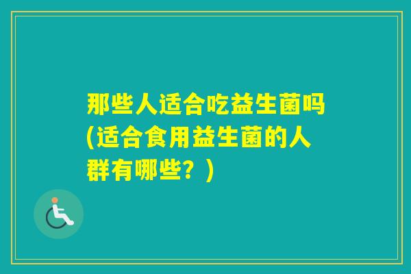 那些人适合吃益生菌吗(适合食用益生菌的人群有哪些？)