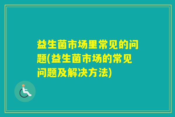 益生菌市场里常见的问题(益生菌市场的常见问题及解决方法)
