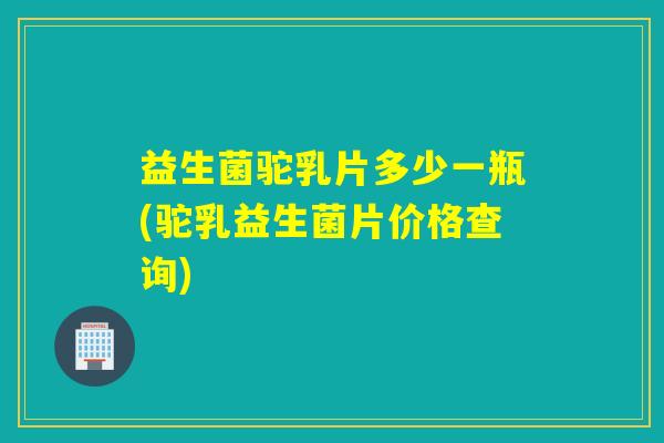 益生菌驼乳片多少一瓶(驼乳益生菌片价格查询) 益生菌驼乳片多少一瓶(驼乳益生菌片价格查询)